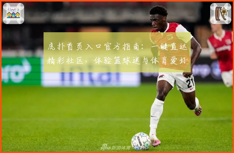 虎扑首页入口官方指南：一键直达精彩社区，体验篮球迷与体育爱好者的专属互动