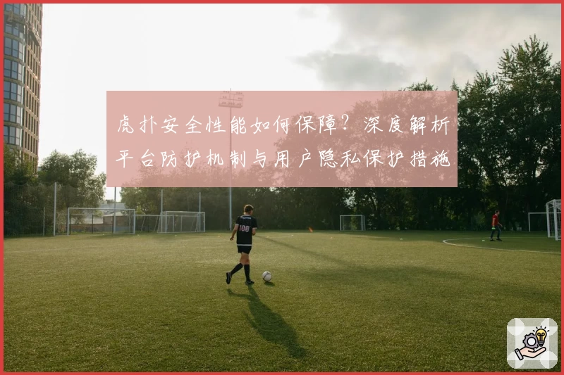 虎扑安全性能如何保障？深度解析平台防护机制与用户隐私保护措施