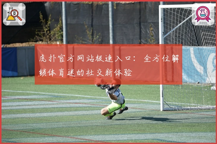虎扑官方网站极速入口：全方位解锁体育迷的社交新体验