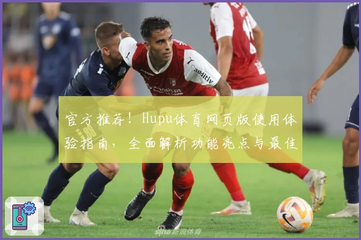 官方推荐!Hupu体育网页版使用体验指南,全面解析功能亮点与最佳观看方式