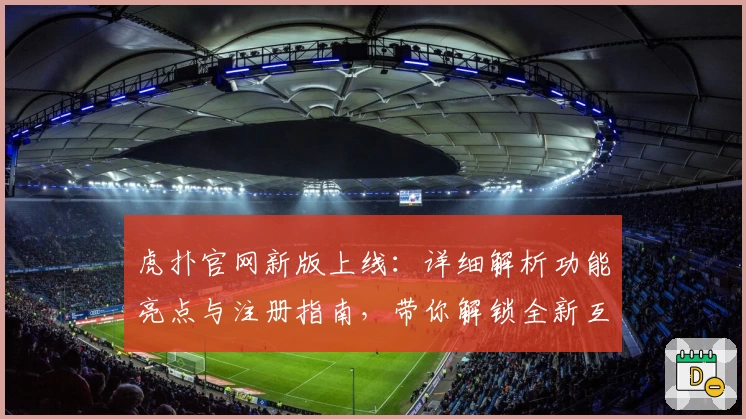 虎扑官网新版上线：详细解析功能亮点与注册指南，带你解锁全新互动体验
