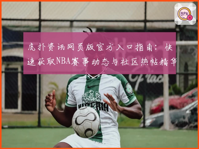 虎扑资讯网页版官方入口指南：快速获取NBA赛事动态与社区热帖精华