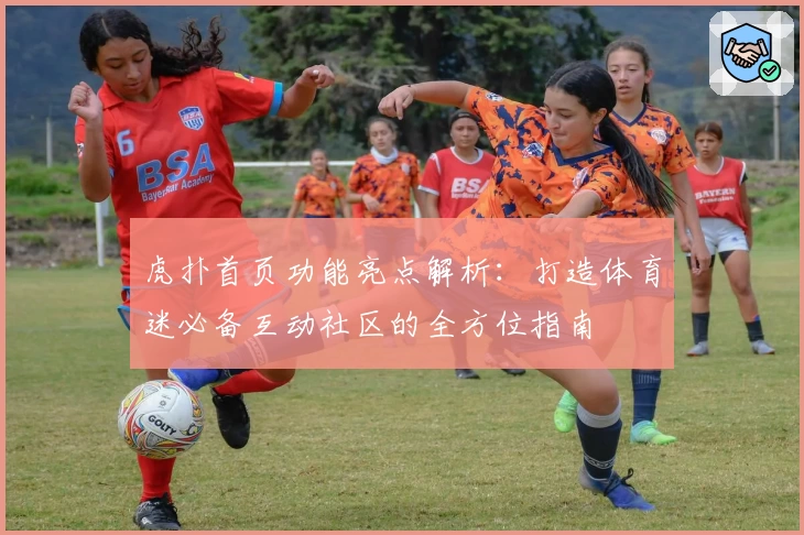 虎扑首页功能亮点解析：打造体育迷必备互动社区的全方位指南