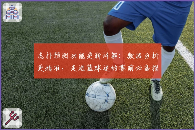 虎扑预测功能更新详解：数据分析更精准，走进篮球迷的赛前必备指南