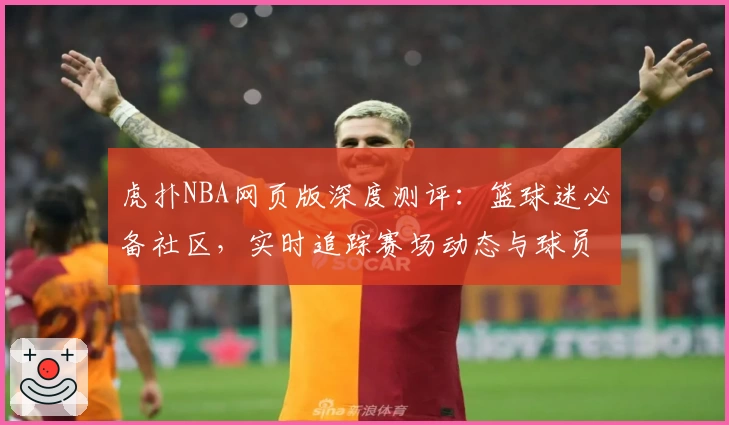 虎扑NBA网页版深度测评：篮球迷必备社区，实时追踪赛场动态与球员数据