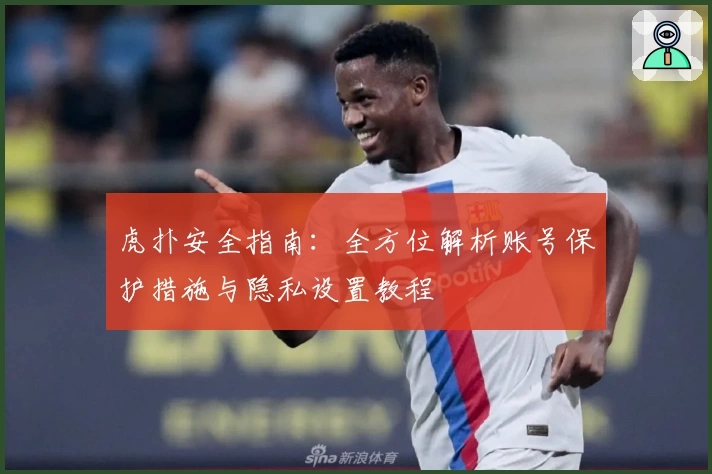 虎扑安全指南：全方位解析账号保护措施与隐私设置教程