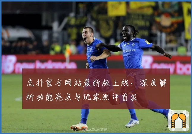 虎扑官方网站最新版上线，深度解析功能亮点与玩家测评首发