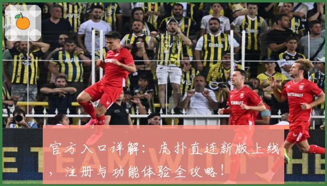 官方入口详解：虎扑直连新版上线，注册与功能体验全攻略！
