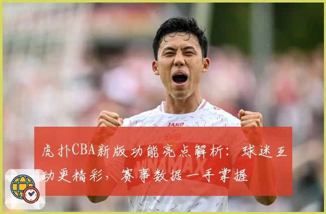 虎扑CBA新版功能亮点解析：球迷互动更精彩，赛事数据一手掌握