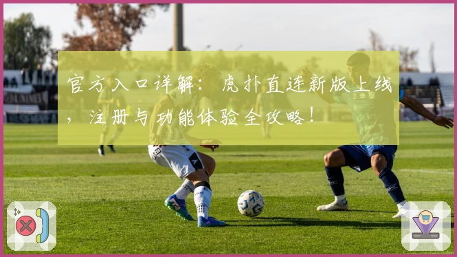 官方入口详解：虎扑直连新版上线，注册与功能体验全攻略！