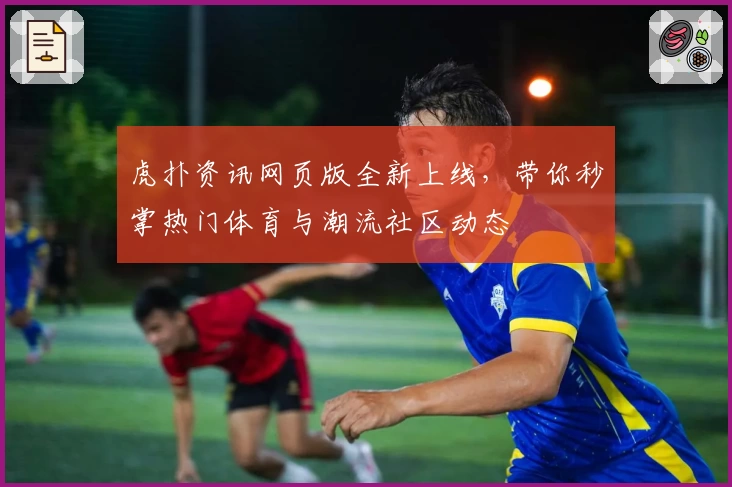 虎扑资讯网页版全新上线,带你秒掌热门体育与潮流社区动态