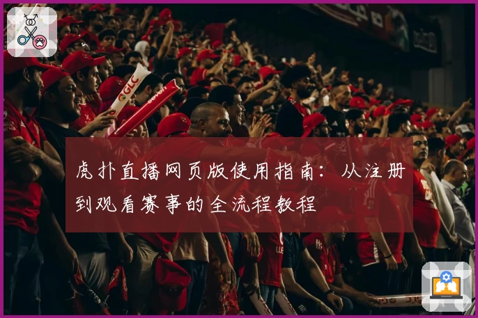 虎扑直播网页版使用指南：从注册到观看赛事的全流程教程
