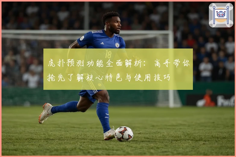 虎扑预测功能全面解析：高手带你抢先了解核心特色与使用技巧