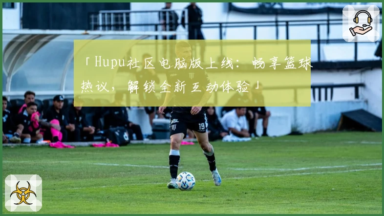 「Hupu社区电脑版上线：畅享篮球热议，解锁全新互动体验」