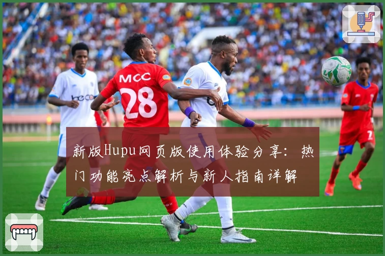 新版Hupu网页版使用体验分享：热门功能亮点解析与新人指南详解