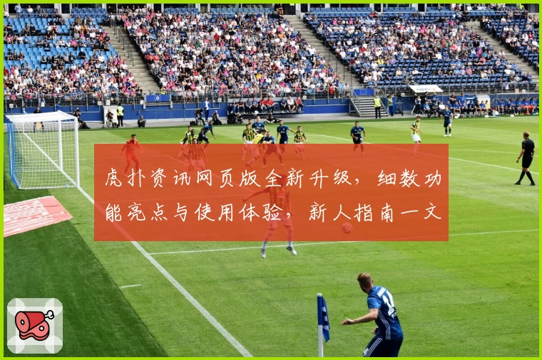 虎扑资讯网页版全新升级,细数功能亮点与使用体验,新人指南一文带你快速上手