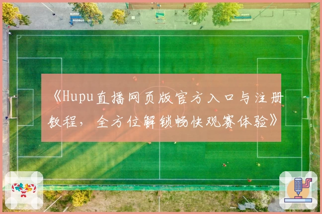 《Hupu直播网页版官方入口与注册教程，全方位解锁畅快观赛体验》