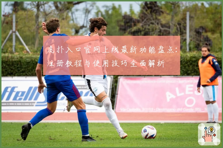 虎扑入口官网上线最新功能盘点：注册教程与使用技巧全面解析