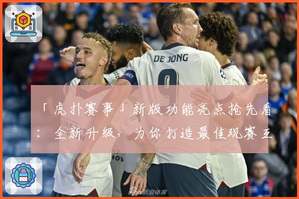 「虎扑赛事」新版功能亮点抢先看：全新升级，为你打造最佳观赛互动体验