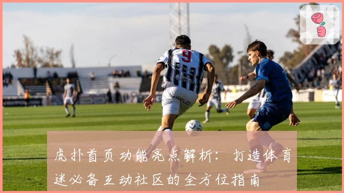 虎扑首页功能亮点解析：打造体育迷必备互动社区的全方位指南