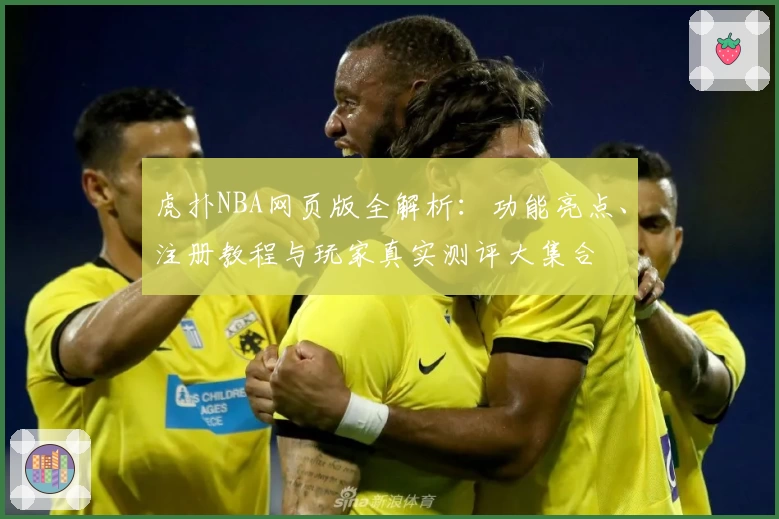 虎扑NBA网页版全解析：功能亮点、注册教程与玩家真实测评大集合