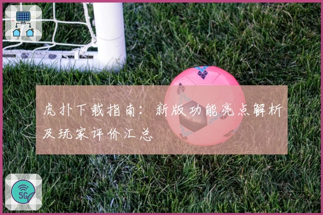 虎扑下载指南：新版功能亮点解析及玩家评价汇总