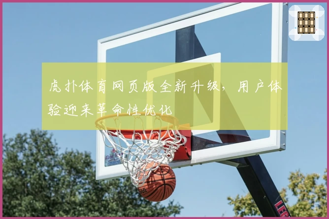 虎扑体育网页版全新升级，用户体验迎来革命性优化