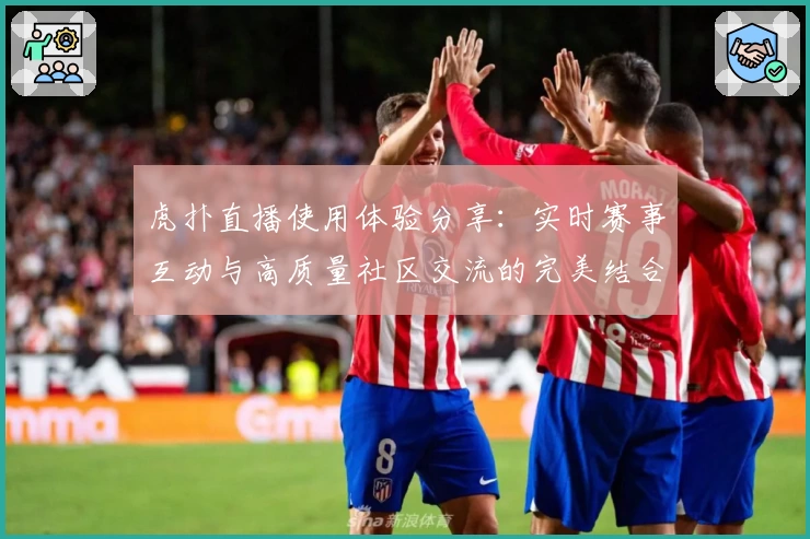 虎扑直播使用体验分享:实时赛事互动与高质量社区交流的完美结合
