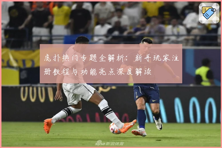 虎扑热门专题全解析：新手玩家注册教程与功能亮点深度解读