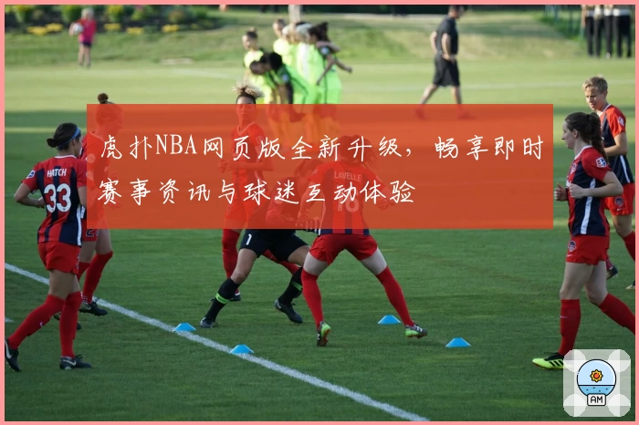 虎扑NBA网页版全新升级，畅享即时赛事资讯与球迷互动体验