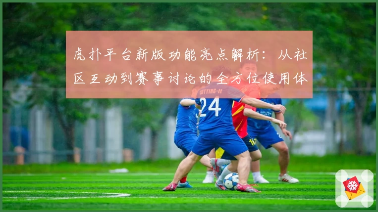虎扑平台新版功能亮点解析：从社区互动到赛事讨论的全方位使用体验