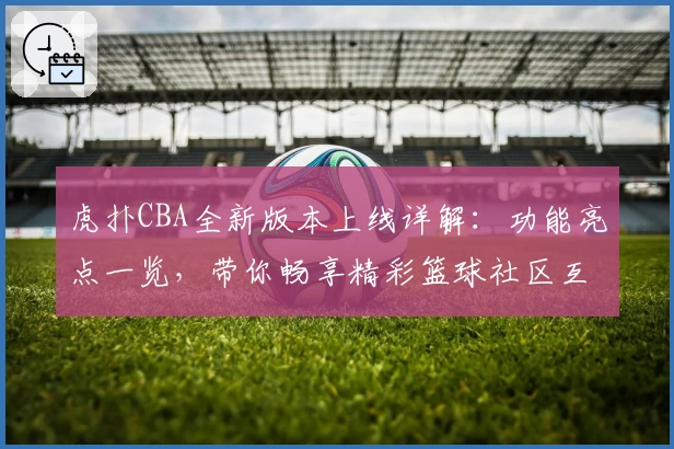 虎扑CBA全新版本上线详解：功能亮点一览，带你畅享精彩篮球社区互动