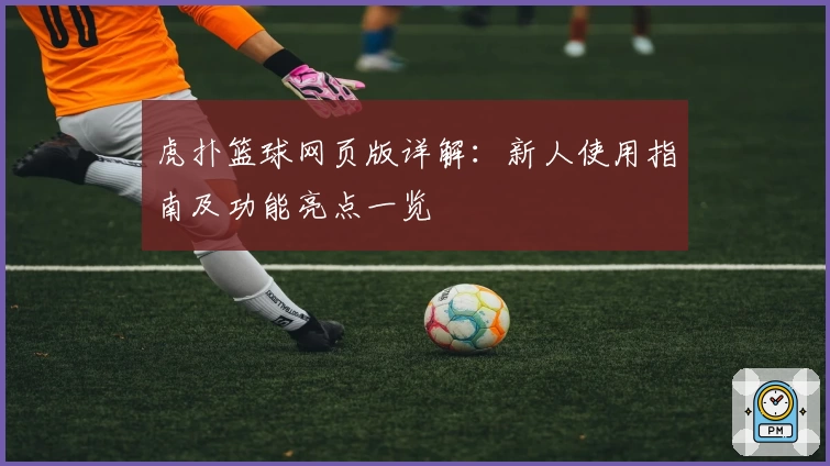 虎扑篮球网页版详解：新人使用指南及功能亮点一览