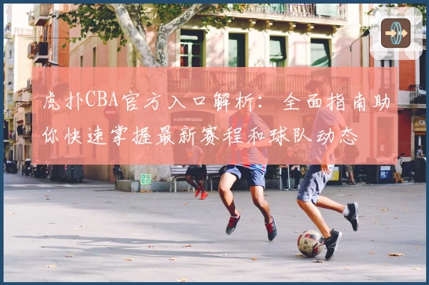 虎扑CBA官方入口解析：全面指南助你快速掌握最新赛程和球队动态