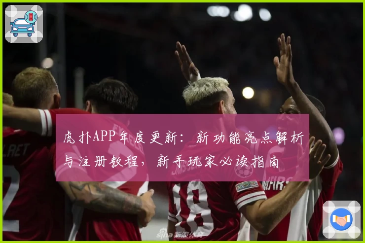 虎扑APP年度更新:新功能亮点解析与注册教程,新手玩家必读指南
