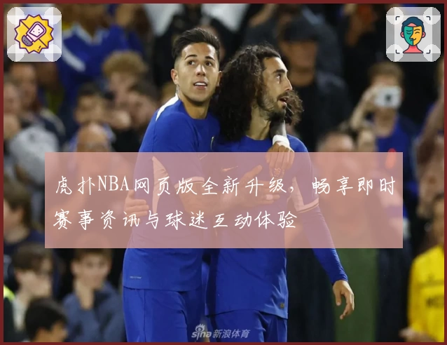 虎扑NBA网页版全新升级，畅享即时赛事资讯与球迷互动体验