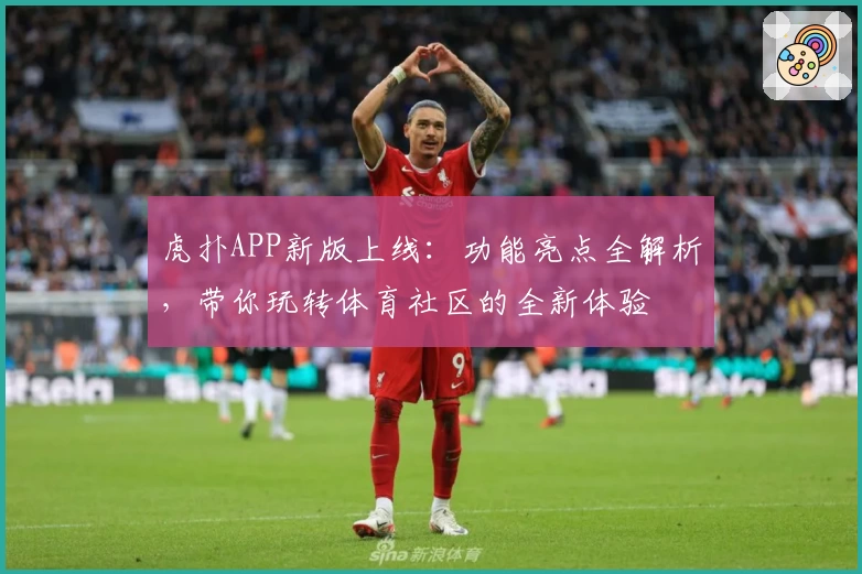 虎扑APP新版上线：功能亮点全解析，带你玩转体育社区的全新体验