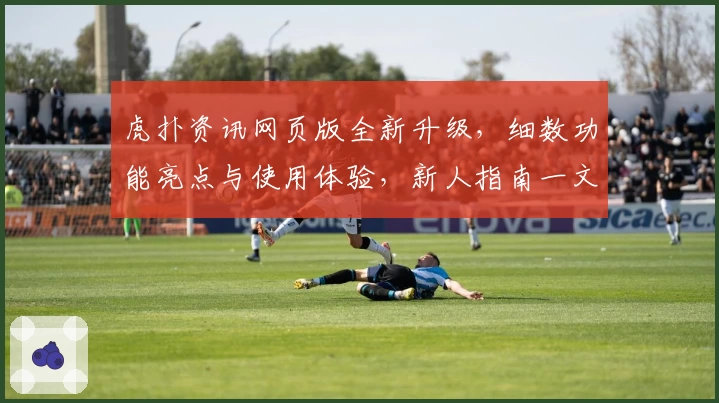 虎扑资讯网页版全新升级,细数功能亮点与使用体验,新人指南一文带你快速上手