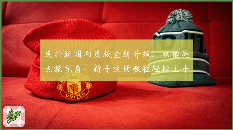 虎扑新闻网页版全新升级：功能亮点抢先看，新手注册教程轻松上手