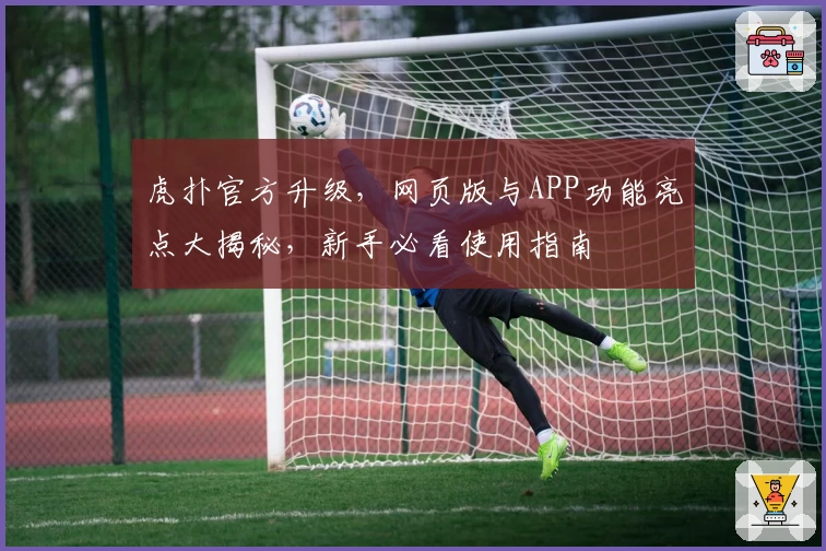 虎扑官方升级，网页版与APP功能亮点大揭秘，新手必看使用指南