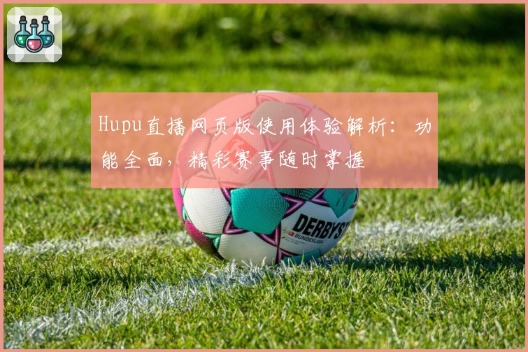 Hupu直播网页版使用体验解析:功能全面,精彩赛事随时掌握