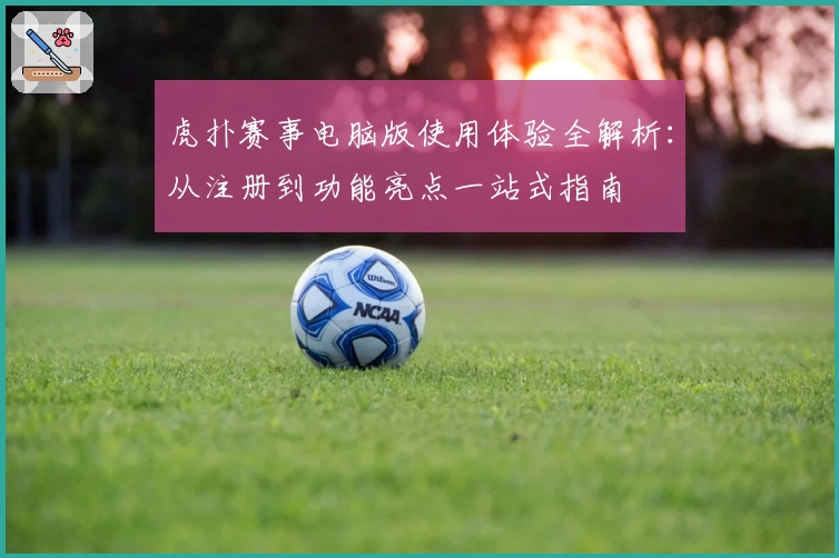 虎扑赛事电脑版使用体验全解析：从注册到功能亮点一站式指南