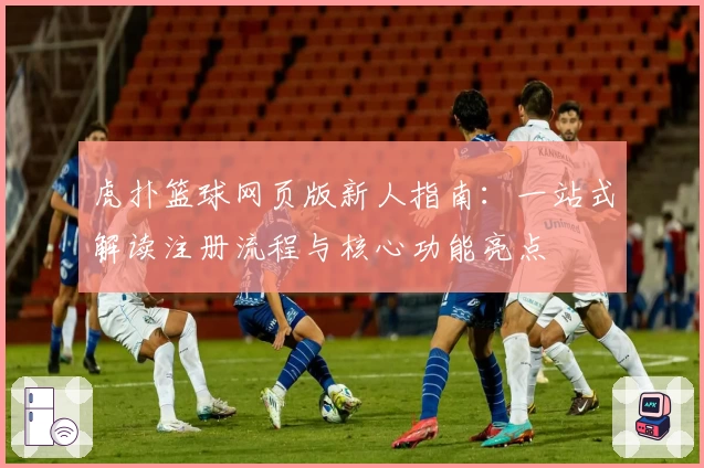 虎扑篮球网页版新人指南:一站式解读注册流程与核心功能亮点