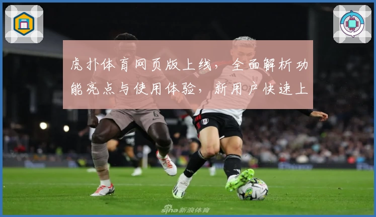 虎扑体育网页版上线，全面解析功能亮点与使用体验，新用户快速上手指南