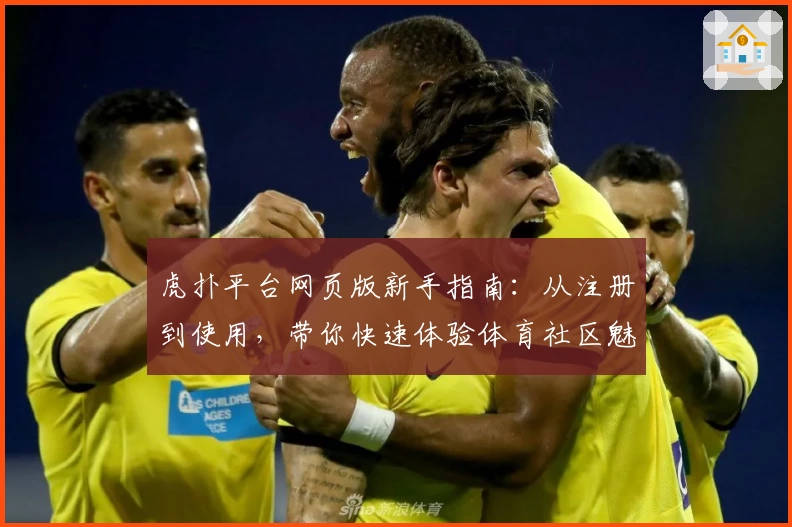 虎扑平台网页版新手指南:从注册到使用,带你快速体验体育社区魅力