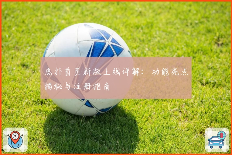 虎扑首页新版上线详解:功能亮点揭秘与注册指南