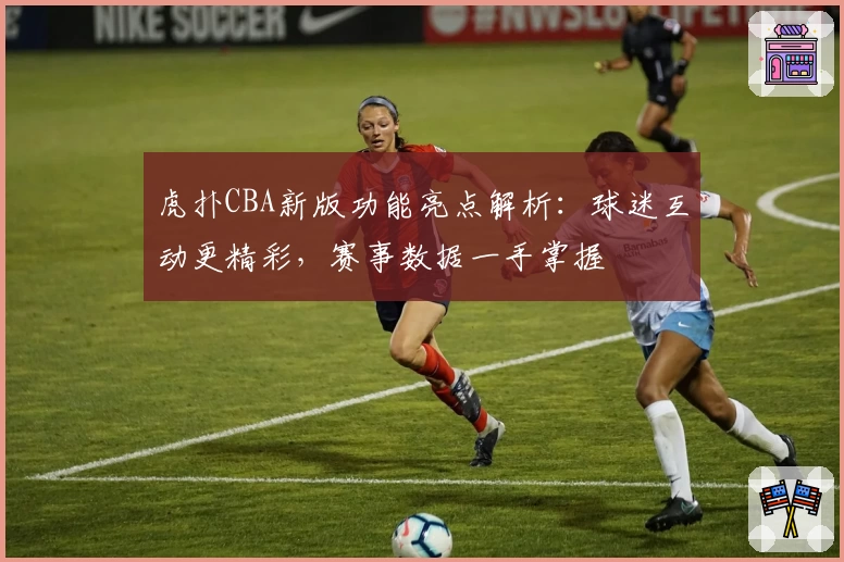 虎扑CBA新版功能亮点解析：球迷互动更精彩，赛事数据一手掌握