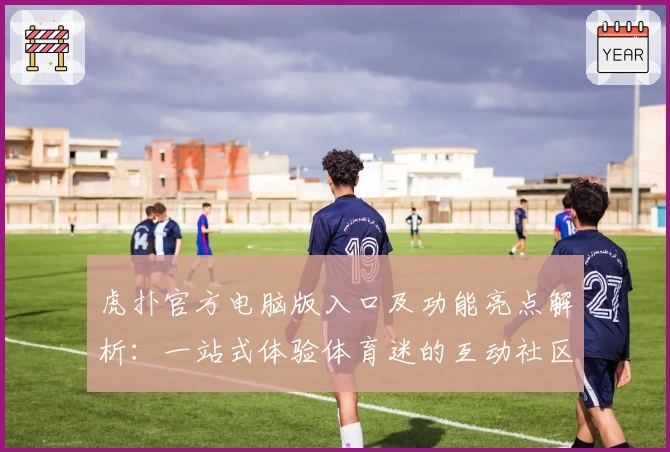 虎扑官方电脑版入口及功能亮点解析：一站式体验体育迷的互动社区魅力