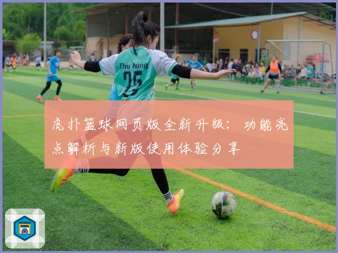 虎扑篮球网页版全新升级:功能亮点解析与新版使用体验分享