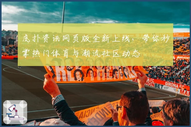 虎扑资讯网页版全新上线,带你秒掌热门体育与潮流社区动态